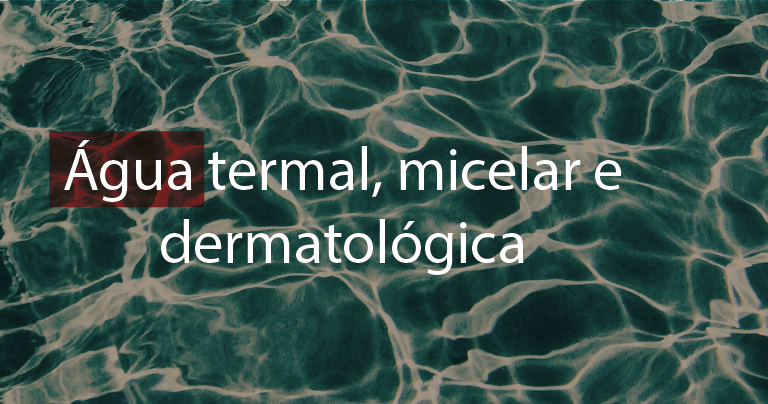 Água termal, micelar e dermatológica: o que é cada uma?